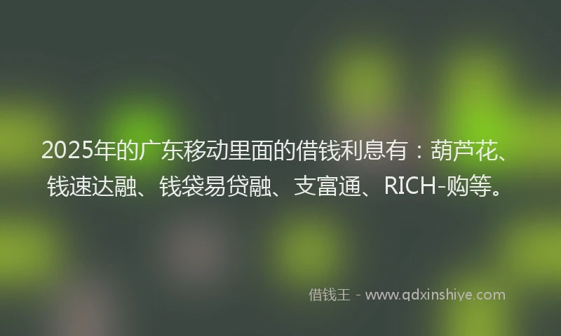 2025年的广东移动里面的借钱利息有：葫芦花、钱速达融、钱袋易贷融、支富通、RICH-购等。