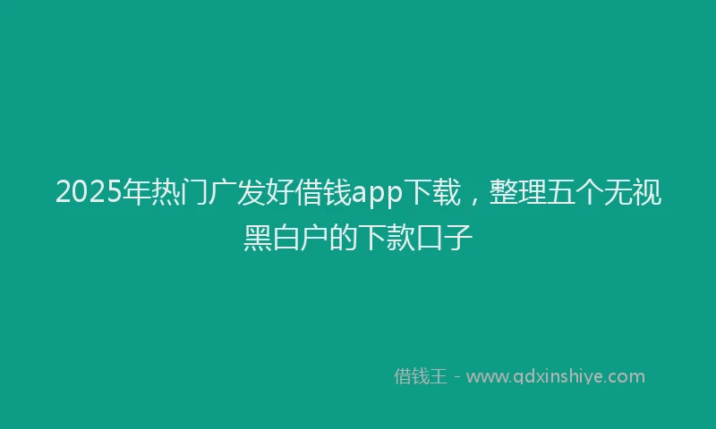 2025年热门广发好借钱app下载，整理五个无视黑白户的下款口子