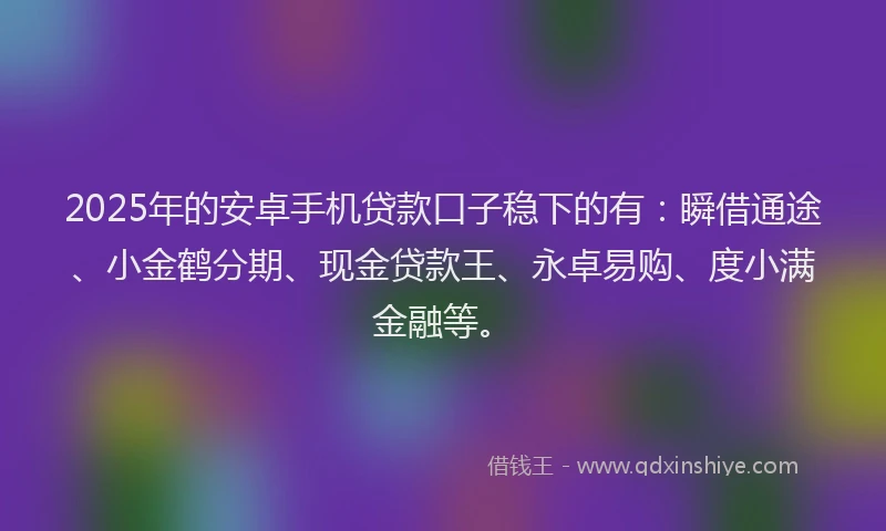 2025年的安卓手机贷款口子稳下的有：瞬借通途、小金鹤分期、现金贷款王、永卓易购、度小满金融等。