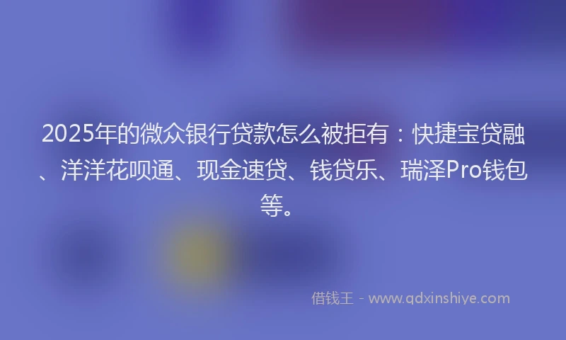 2025年的微众银行贷款怎么被拒有：快捷宝贷融、洋洋花呗通、现金速贷、钱贷乐、瑞泽Pro钱包等。