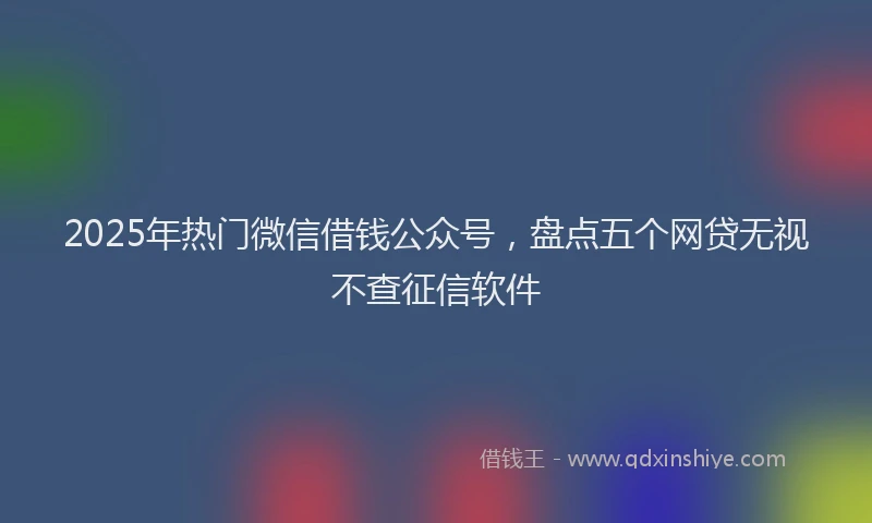 2025年热门微信借钱公众号，盘点五个网贷无视不查征信软件