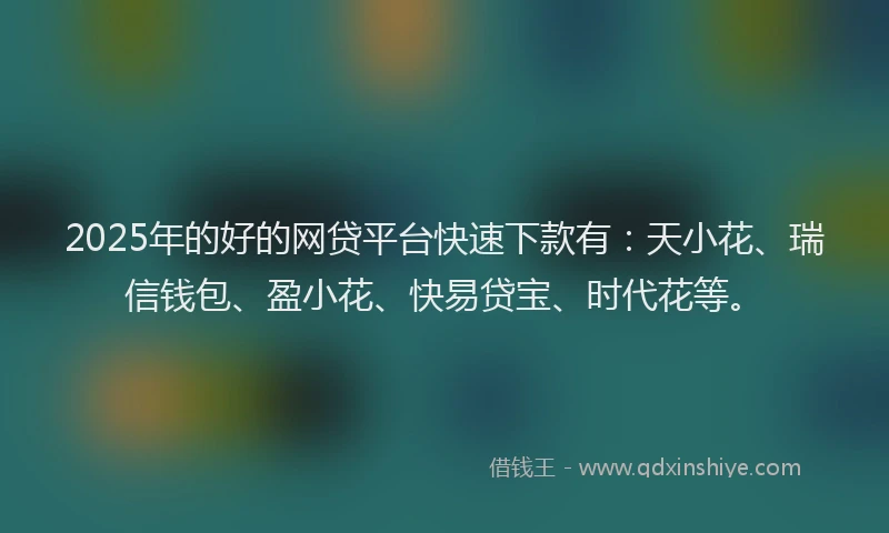 2025年的好的网贷平台快速下款有：天小花、瑞信钱包、盈小花、快易贷宝、时代花等。