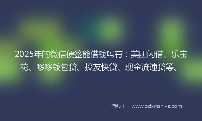 2025年的微信便签能借钱吗有：美团闪借、乐宝花、哆哆钱包贷、投友快贷、现金流速贷等。
