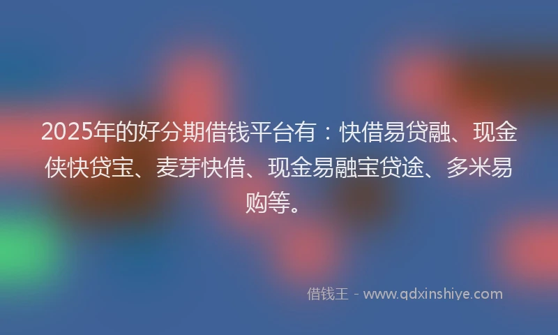 2025年的好分期借钱平台有：快借易贷融、现金侠快贷宝、麦芽快借、现金易融宝贷途、多米易购等。