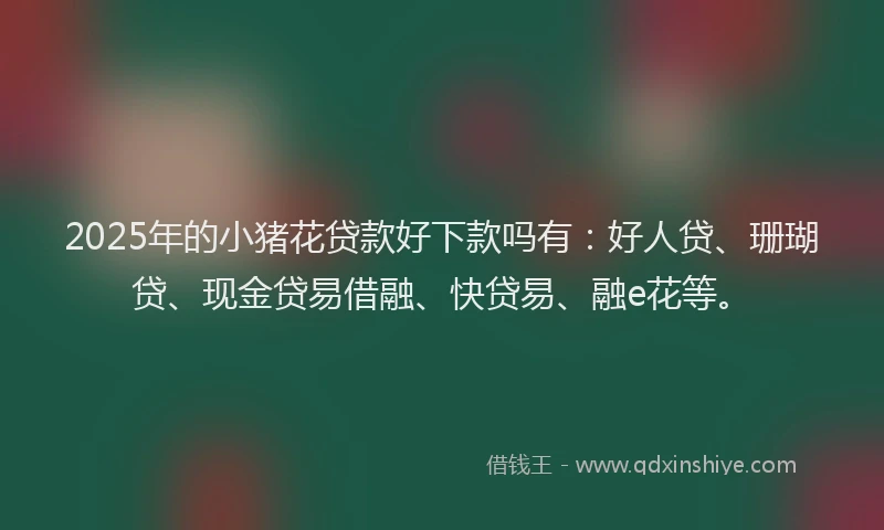 2025年的小猪花贷款好下款吗有：好人贷、珊瑚贷、现金贷易借融、快贷易、融e花等。