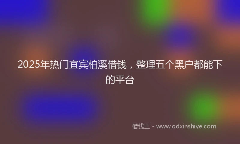 2025年热门宜宾柏溪借钱，整理五个黑户都能下的平台