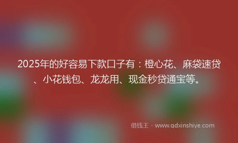 2025年的好容易下款口子有：橙心花、麻袋速贷、小花钱包、龙龙用、现金秒贷通宝等。
