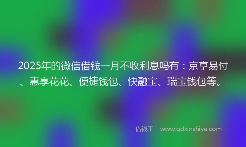 2025年的微信借钱一月不收利息吗有：京享易付、惠享花花、便捷钱包、快融宝、瑞宝钱包等。