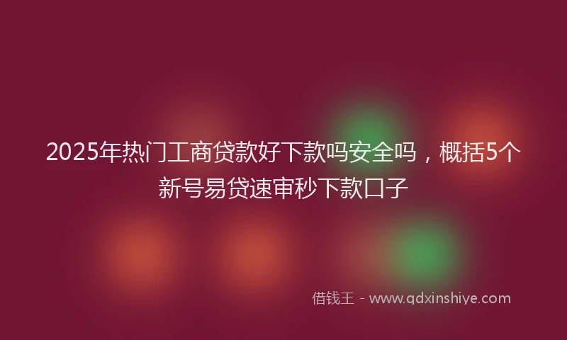 2025年热门工商贷款好下款吗安全吗，概括5个新号易贷速审秒下款口子
