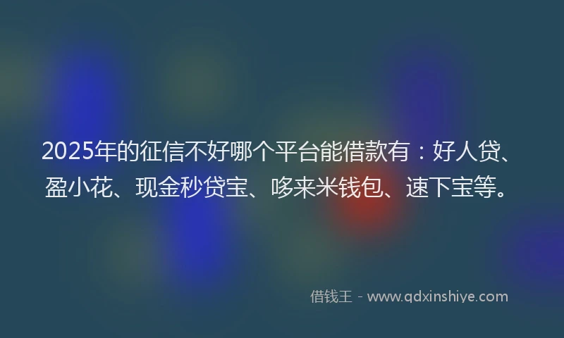 2025年的征信不好哪个平台能借款有：好人贷、盈小花、现金秒贷宝、哆来米钱包、速下宝等。