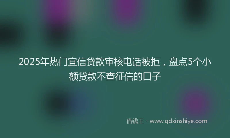 2025年热门宜信贷款审核电话被拒，盘点5个小额贷款不查征信的口子