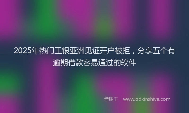 2025年热门工银亚洲见证开户被拒，分享五个有逾期借款容易通过的软件