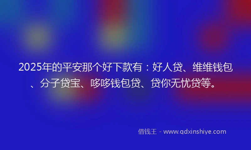 2025年的平安那个好下款有：好人贷、维维钱包、分子贷宝、哆哆钱包贷、贷你无忧贷等。
