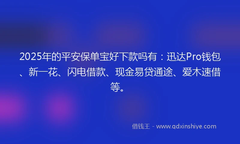 2025年的平安保单宝好下款吗有：迅达Pro钱包、新一花、闪电借款、现金易贷通途、爱木速借等。