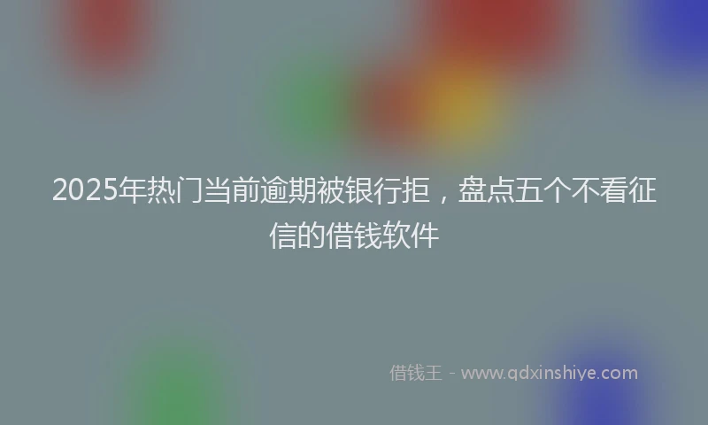2025年热门当前逾期被银行拒，盘点五个不看征信的借钱软件