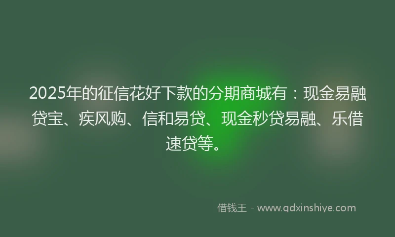 2025年的征信花好下款的分期商城有：现金易融贷宝、疾风购、信和易贷、现金秒贷易融、乐借速贷等。