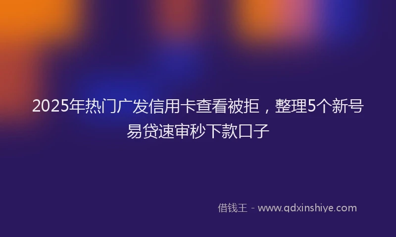 2025年热门广发信用卡查看被拒，整理5个新号易贷速审秒下款口子