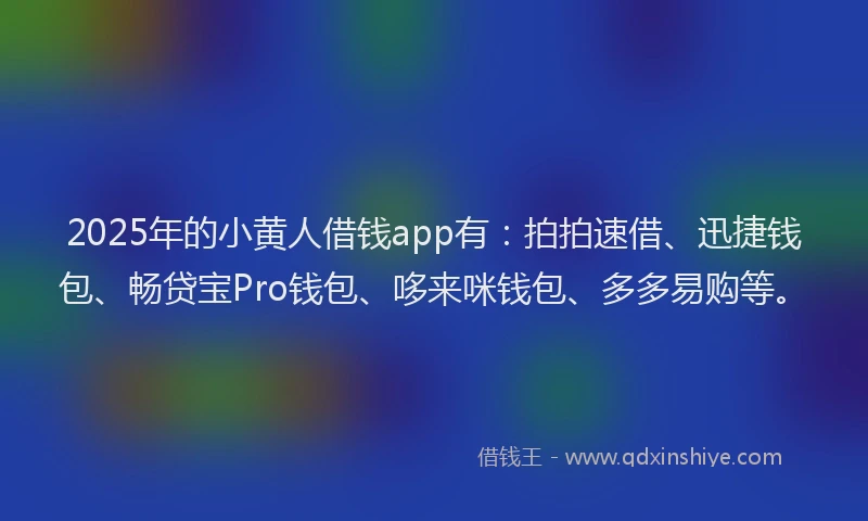 2025年的小黄人借钱app有：拍拍速借、迅捷钱包、畅贷宝Pro钱包、哆来咪钱包、多多易购等。