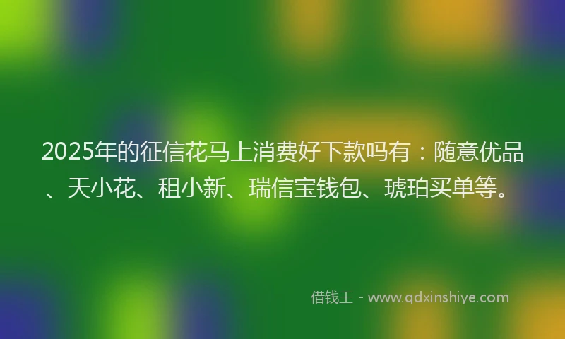 2025年的征信花马上消费好下款吗有：随意优品、天小花、租小新、瑞信宝钱包、琥珀买单等。