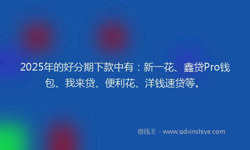 2025年的好分期下款中有：新一花、鑫贷Pro钱包、我来贷、便利花、洋钱速贷等。