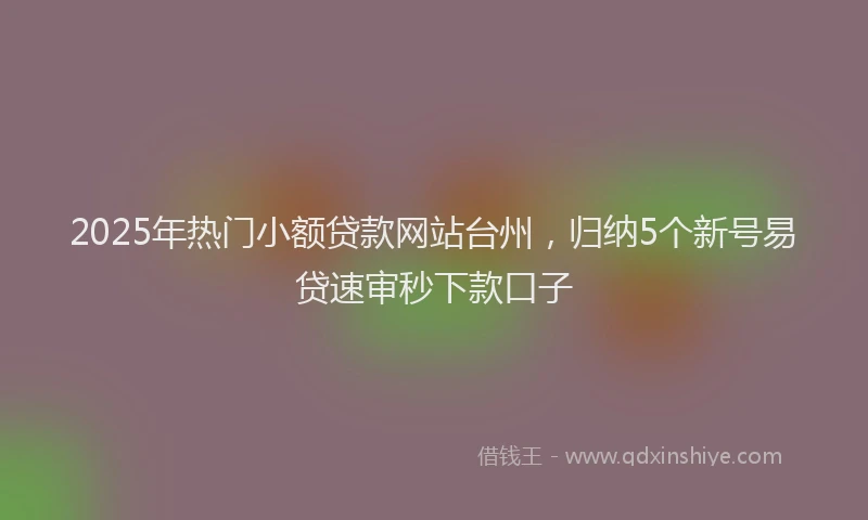 2025年热门小额贷款网站台州，归纳5个新号易贷速审秒下款口子