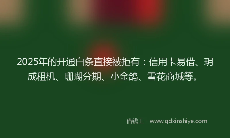 2025年的开通白条直接被拒有：信用卡易借、玥成租机、珊瑚分期、小金鸽、雪花商城等。
