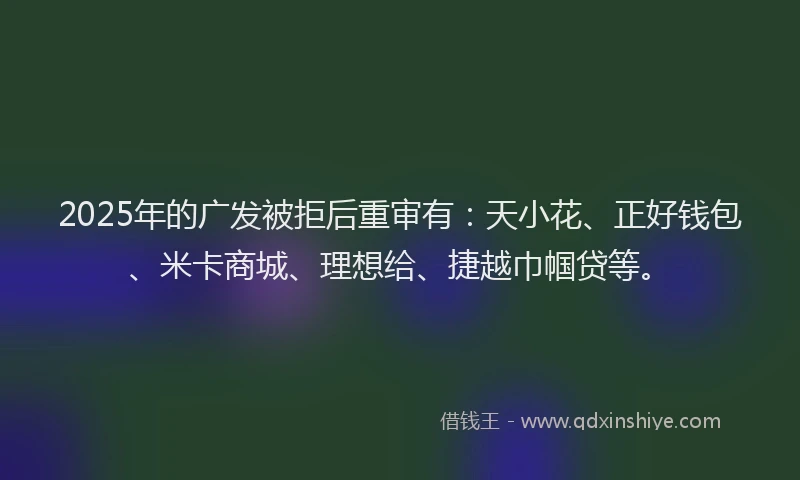 2025年的广发被拒后重审有：天小花、正好钱包、米卡商城、理想给、捷越巾帼贷等。