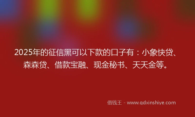 2025年的征信黑可以下款的口子有：小象快贷、森森贷、借款宝融、现金秘书、天天金等。