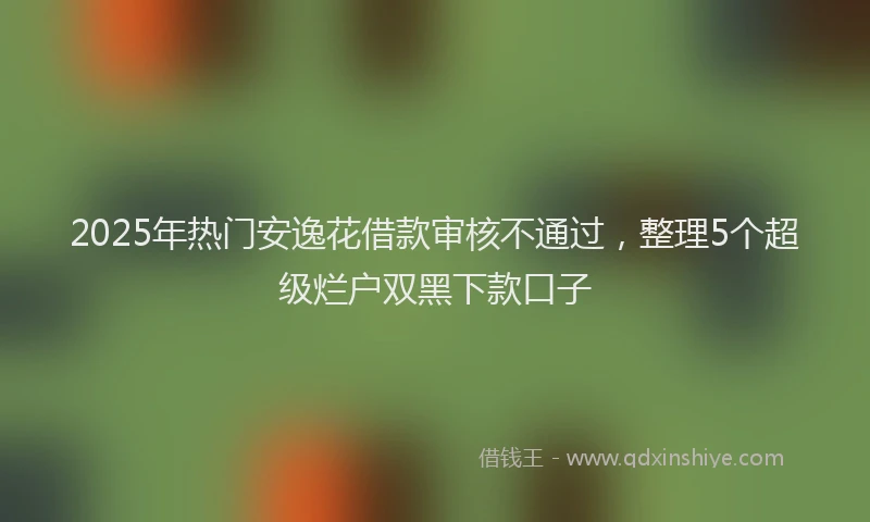 2025年热门安逸花借款审核不通过，整理5个超级烂户双黑下款口子