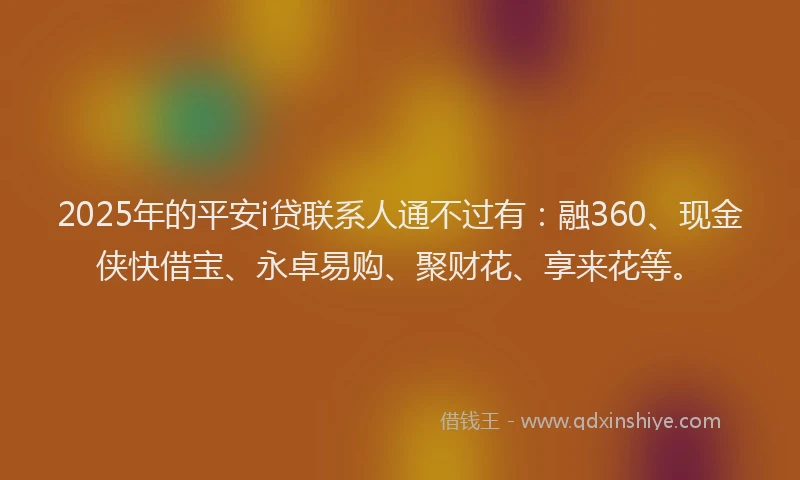 2025年的平安i贷联系人通不过有：融360、现金侠快借宝、永卓易购、聚财花、享来花等。