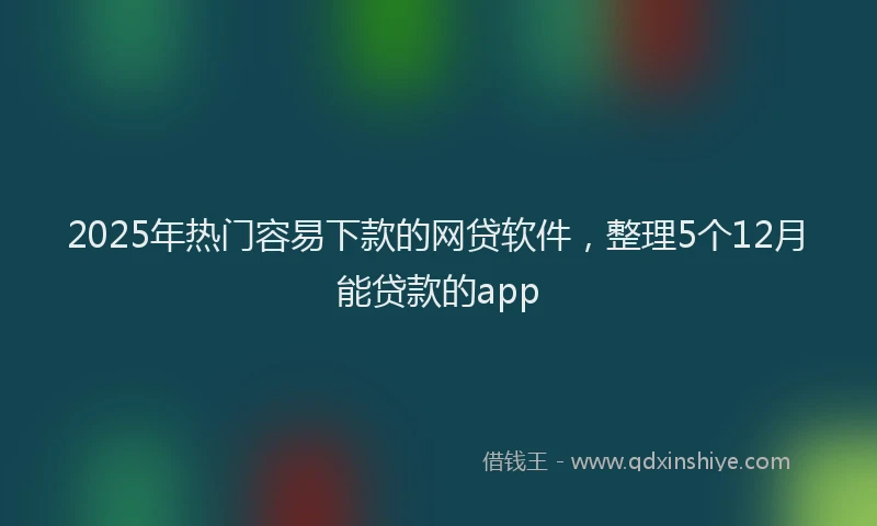 2025年热门容易下款的网贷软件，整理5个12月能贷款的app