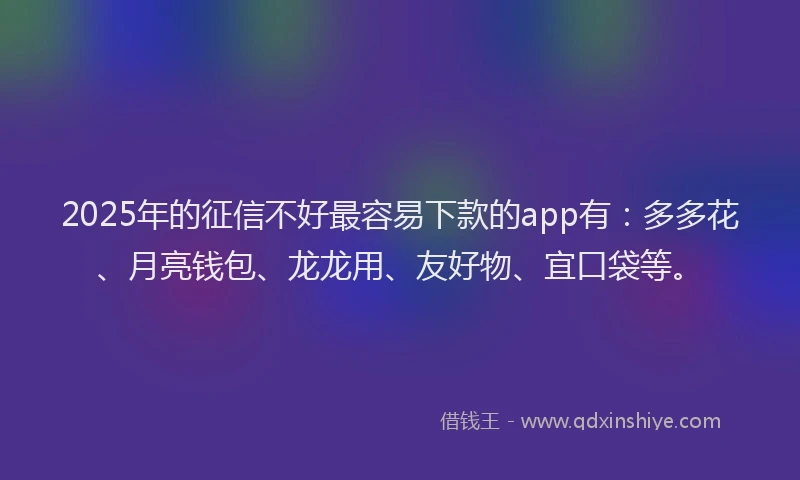 2025年的征信不好最容易下款的app有：多多花、月亮钱包、龙龙用、友好物、宜口袋等。