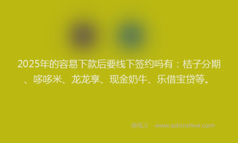 2025年的容易下款后要线下签约吗有：桔子分期、哆哆米、龙龙享、现金奶牛、乐借宝贷等。