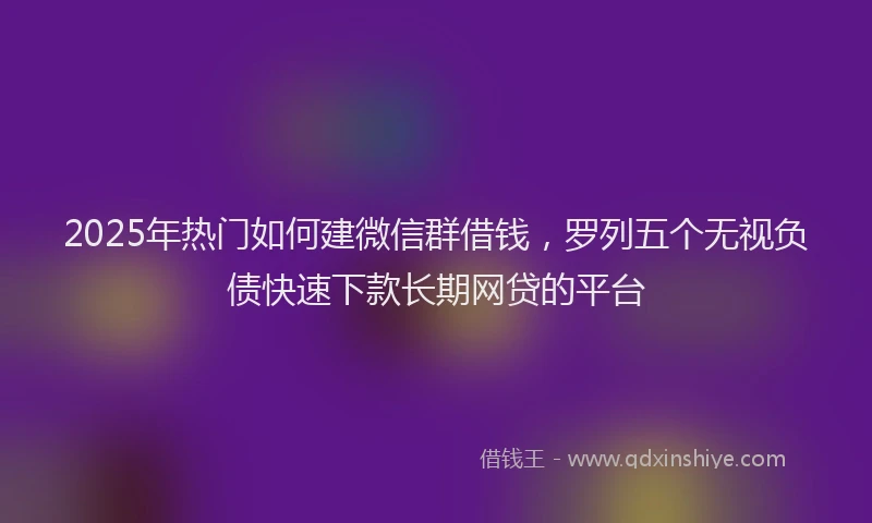 2025年热门如何建微信群借钱，罗列五个无视负债快速下款长期网贷的平台