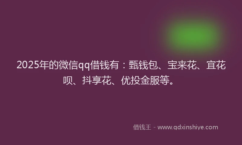 2025年的微信qq借钱有：甄钱包、宝来花、宜花呗、抖享花、优投金服等。