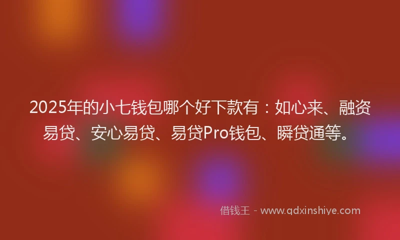 2025年的小七钱包哪个好下款有：如心来、融资易贷、安心易贷、易贷Pro钱包、瞬贷通等。