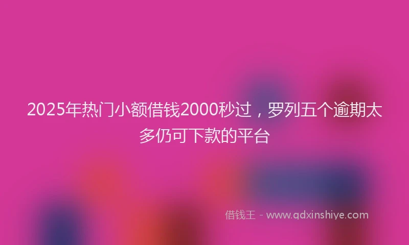 2025年热门小额借钱2000秒过，罗列五个逾期太多仍可下款的平台
