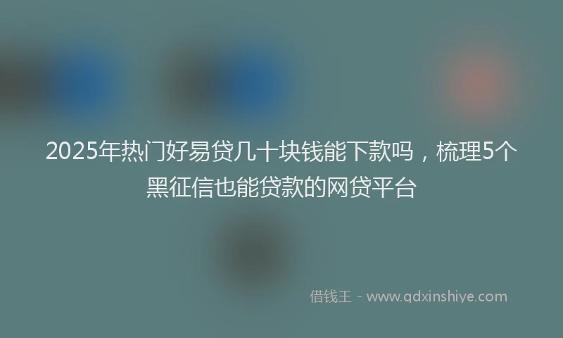 2025年热门好易贷几十块钱能下款吗，梳理5个黑征信也能贷款的网贷平台
