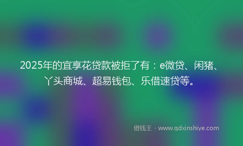 2025年的宜享花贷款被拒了有：e微贷、闲猪、丫头商城、超易钱包、乐借速贷等。