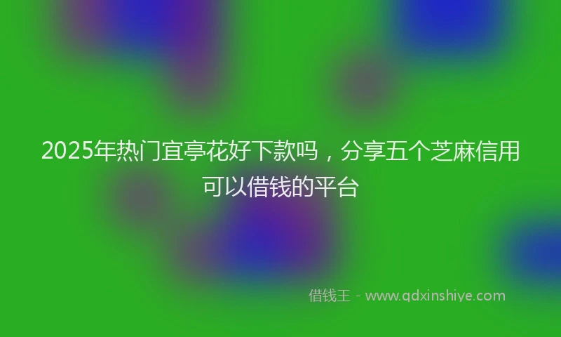 2025年热门宜亭花好下款吗，分享五个芝麻信用可以借钱的平台