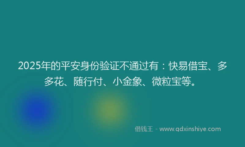 2025年的平安身份验证不通过有：快易借宝、多多花、随行付、小金象、微粒宝等。