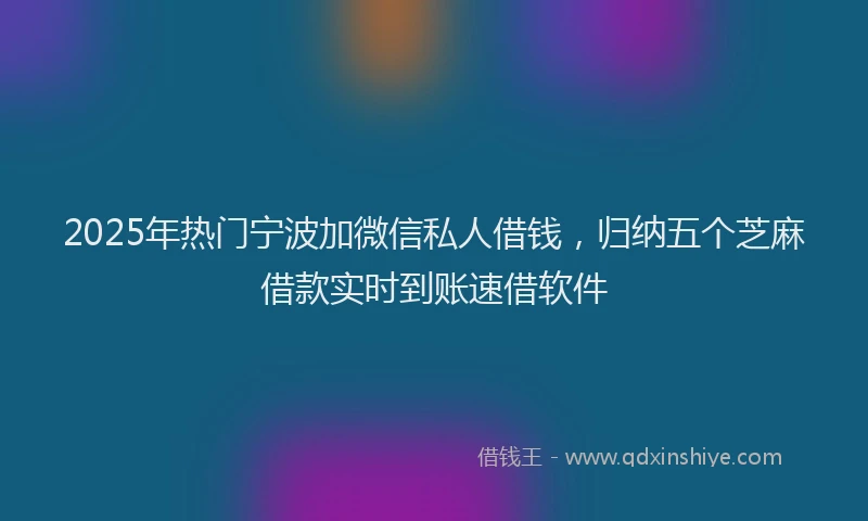 2025年热门宁波加微信私人借钱，归纳五个芝麻借款实时到账速借软件