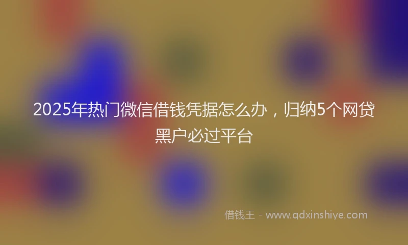 2025年热门微信借钱凭据怎么办，归纳5个网贷黑户必过平台
