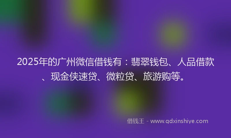 2025年的广州微信借钱有：翡翠钱包、人品借款、现金侠速贷、微粒贷、旅游购等。
