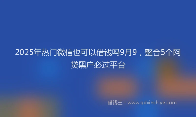 2025年热门微信也可以借钱吗9月9，整合5个网贷黑户必过平台