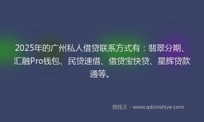 2025年的广州私人借贷联系方式有：翡翠分期、汇融Pro钱包、民贷速借、借贷宝快贷、星辉贷款通等。