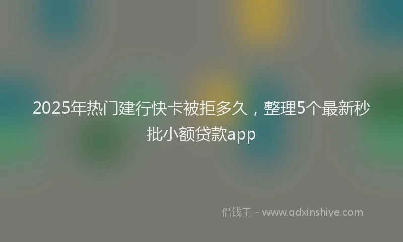 2025年热门建行快卡被拒多久，整理5个最新秒批小额贷款app
