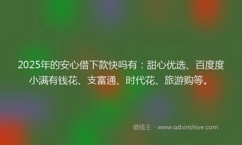 2025年的安心借下款快吗有：甜心优选、百度度小满有钱花、支富通、时代花、旅游购等。