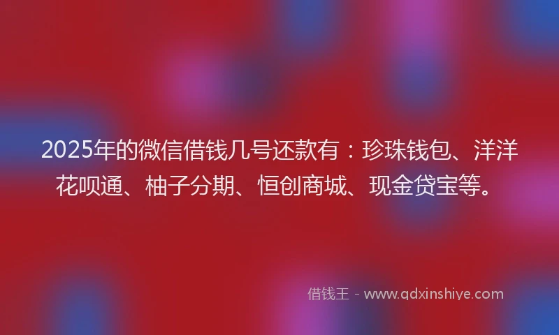 2025年的微信借钱几号还款有：珍珠钱包、洋洋花呗通、柚子分期、恒创商城、现金贷宝等。