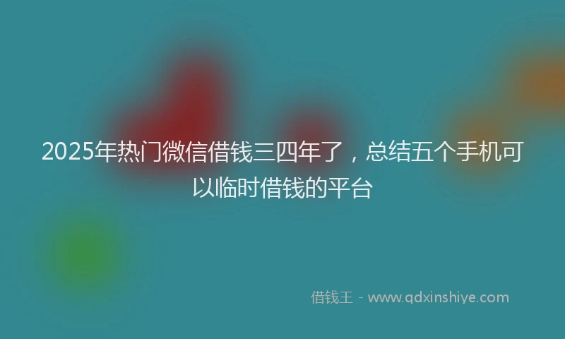 2025年热门微信借钱三四年了，总结五个手机可以临时借钱的平台